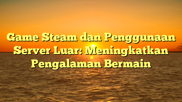 Game Steam dan Penggunaan Server Luar: Meningkatkan Pengalaman Bermain