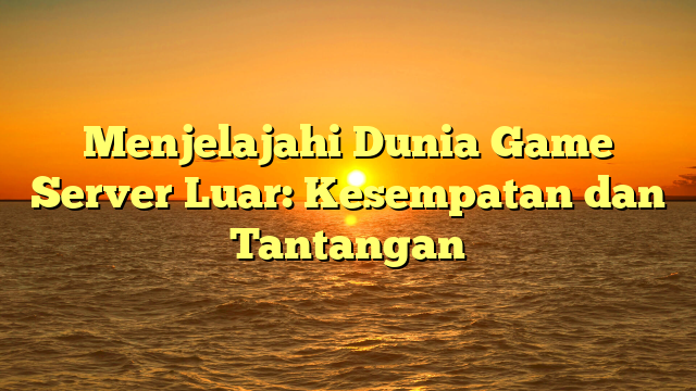 Menjelajahi Dunia Game Server Luar: Kesempatan dan Tantangan