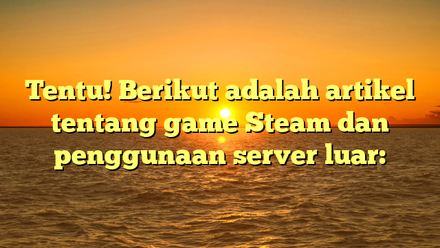 Menjelajahi Dunia Game Steam: Keuntungan dan Cara Menggunakan Server Luar