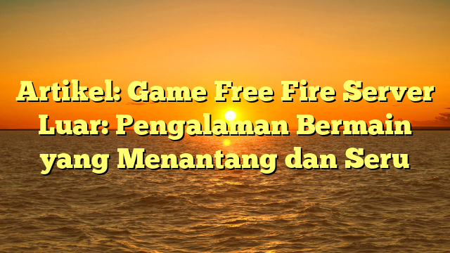 Game Free Fire Server Luar: Pengalaman Bermain yang Menantang dan Seru