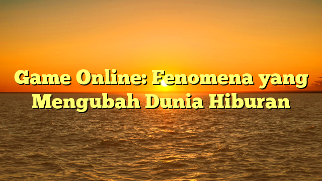 Game Online: Fenomena yang Mengubah Dunia Hiburan