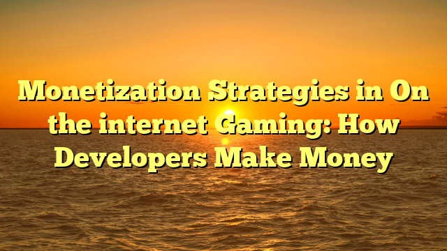 Monetization Strategies in On the internet Gaming: How Developers Make Money