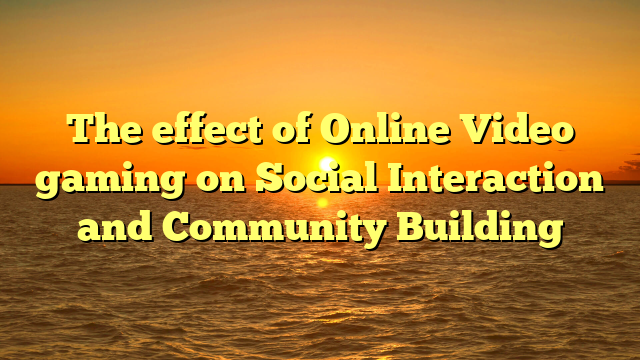 The effect of Online Video gaming on Social Interaction and Community Building