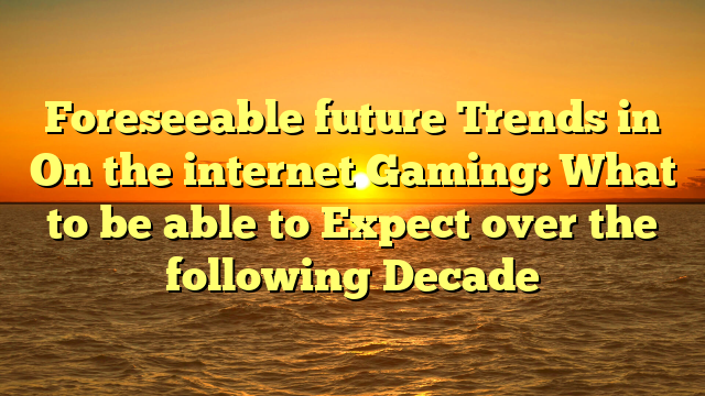 Foreseeable future Trends in On the internet Gaming: What to be able to Expect over the following Decade