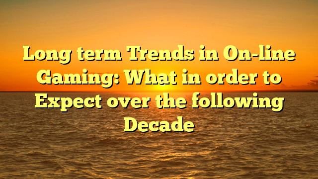 Long term Trends in On-line Gaming: What in order to Expect over the following Decade