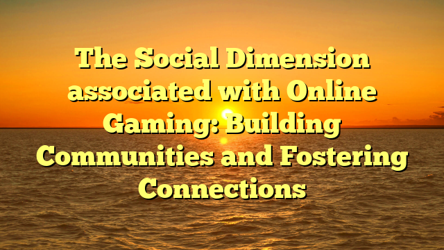 The Social Dimension associated with Online Gaming: Building Communities and Fostering Connections